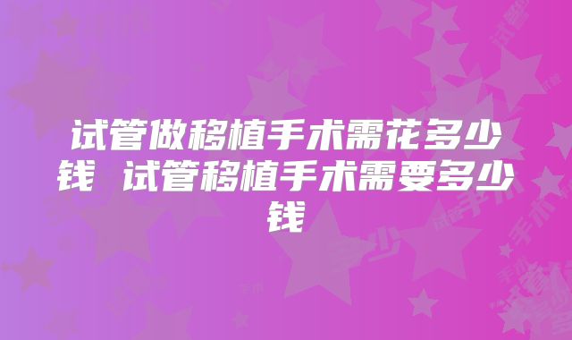 试管做移植手术需花多少钱 试管移植手术需要多少钱