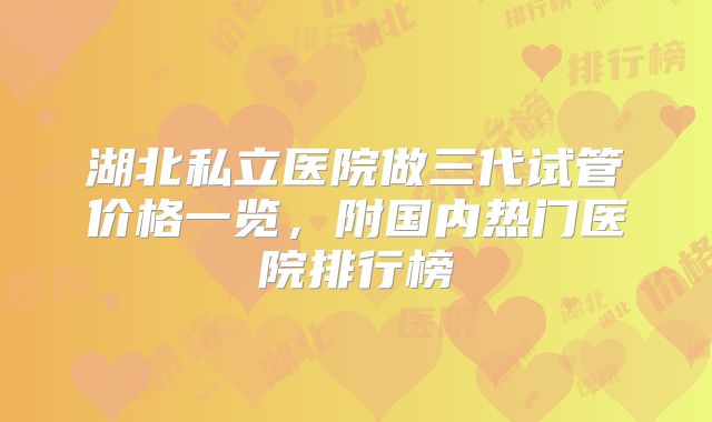 湖北私立医院做三代试管价格一览，附国内热门医院排行榜