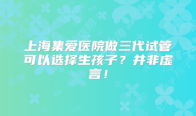 上海集爱医院做三代试管可以选择生孩子？并非虚言！