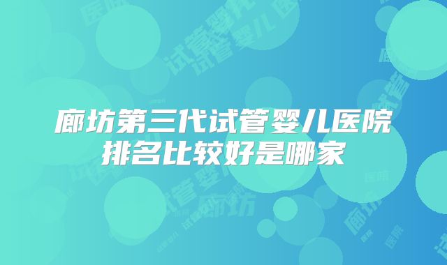 廊坊第三代试管婴儿医院排名比较好是哪家
