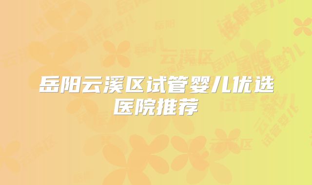 岳阳云溪区试管婴儿优选医院推荐