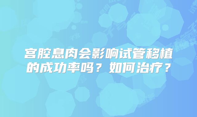 宫腔息肉会影响试管移植的成功率吗？如何治疗？