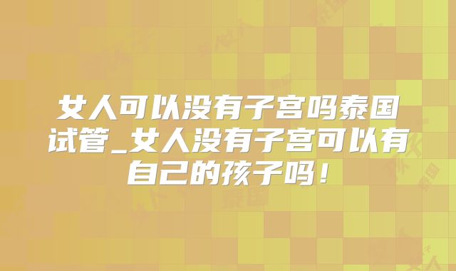 女人可以没有子宫吗泰国试管_女人没有子宫可以有自己的孩子吗！
