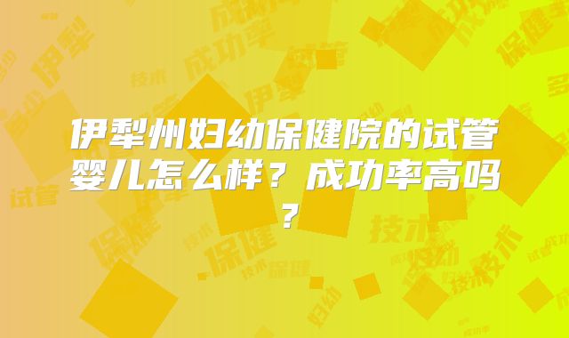 伊犁州妇幼保健院的试管婴儿怎么样？成功率高吗？