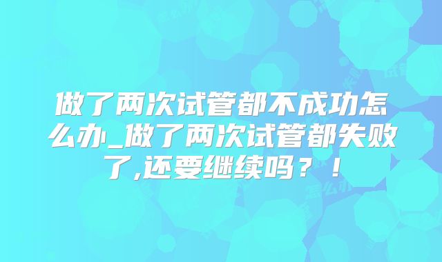做了两次试管都不成功怎么办_做了两次试管都失败了,还要继续吗？！