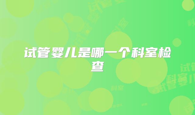 试管婴儿是哪一个科室检查