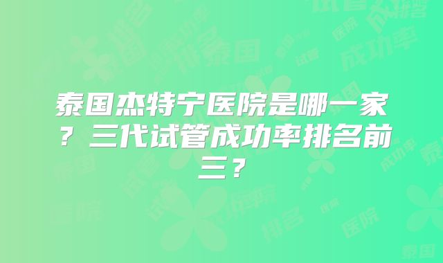 泰国杰特宁医院是哪一家？三代试管成功率排名前三？