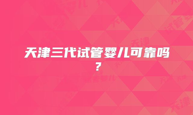 天津三代试管婴儿可靠吗？
