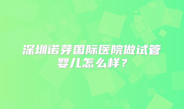 深圳诺芽国际医院做试管婴儿怎么样？