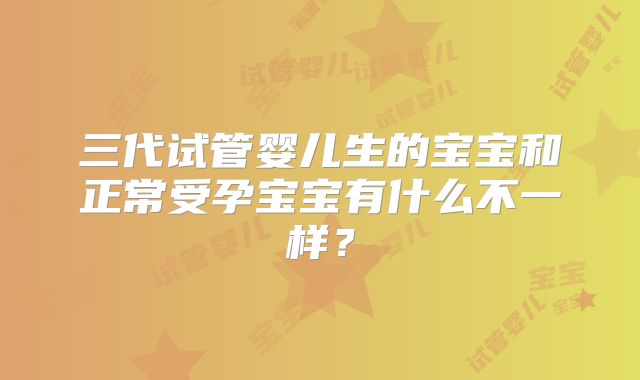 三代试管婴儿生的宝宝和正常受孕宝宝有什么不一样?