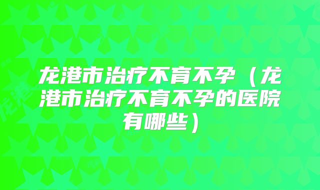 龙港市治疗不育不孕（龙港市治疗不育不孕的医院有哪些）
