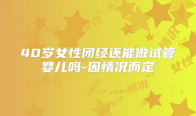 40岁女性闭经还能做试管婴儿吗-因情况而定