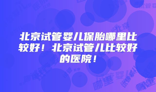 北京试管婴儿保胎哪里比较好！北京试管儿比较好的医院！