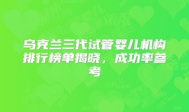 乌克兰三代试管婴儿机构排行榜单揭晓，成功率参考