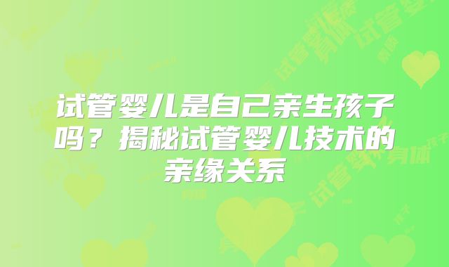 试管婴儿是自己亲生孩子吗？揭秘试管婴儿技术的亲缘关系