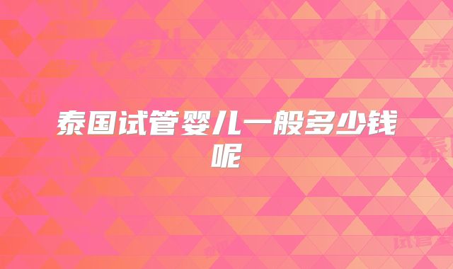 泰国试管婴儿一般多少钱呢