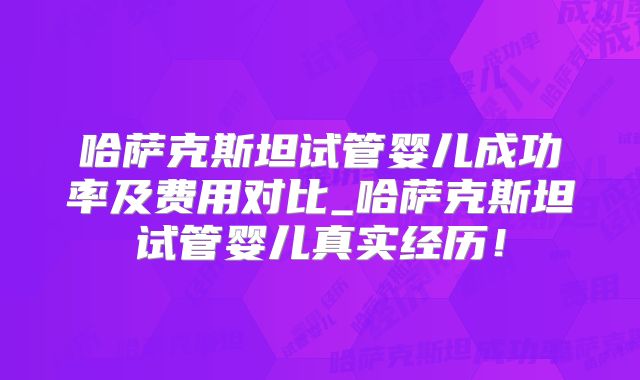 哈萨克斯坦试管婴儿成功率及费用对比_哈萨克斯坦试管婴儿真实经历！