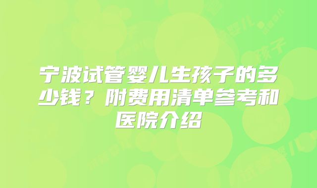 宁波试管婴儿生孩子的多少钱？附费用清单参考和医院介绍
