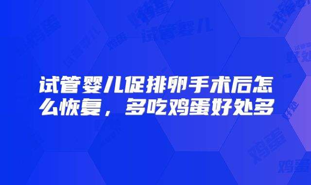 试管婴儿促排卵手术后怎么恢复，多吃鸡蛋好处多