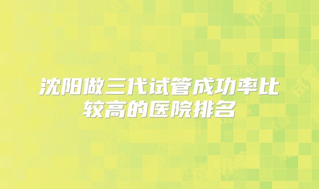 沈阳做三代试管成功率比较高的医院排名