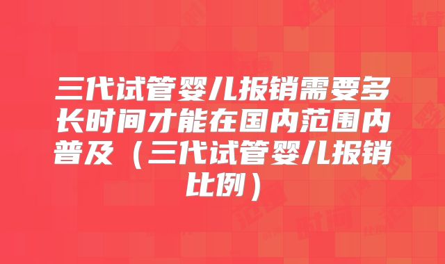三代试管婴儿报销需要多长时间才能在国内范围内普及(三代试管婴儿报销比例)