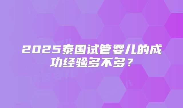 2025泰国试管婴儿的成功经验多不多？