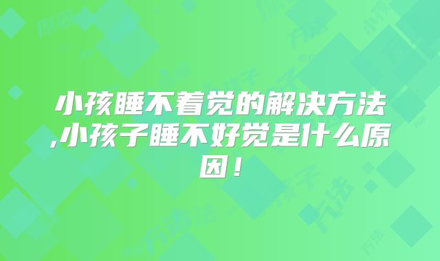 小孩睡不着觉的解决方法,小孩子睡不好觉是什么原因！