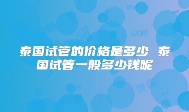 泰国试管的价格是多少 泰国试管一般多少钱呢