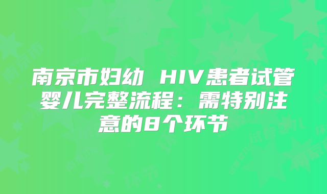 南京市妇幼 HIV患者试管婴儿完整流程：需特别注意的8个环节