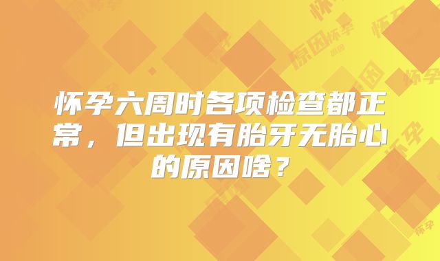 怀孕六周时各项检查都正常，但出现有胎牙无胎心的原因啥？