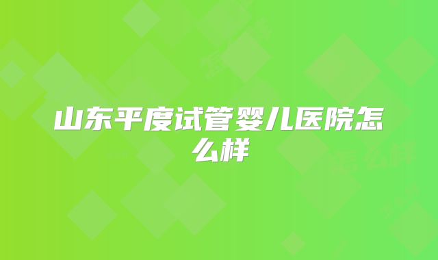 山东平度试管婴儿医院怎么样