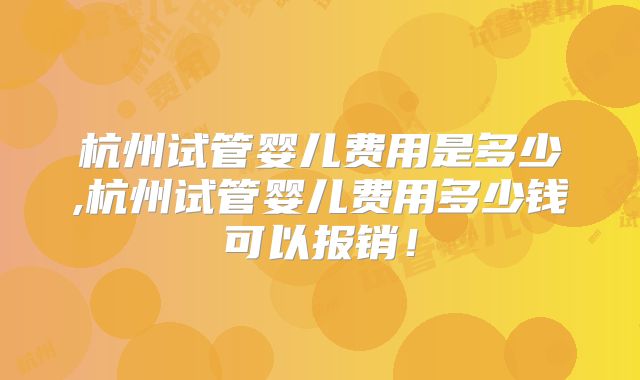 杭州试管婴儿费用是多少,杭州试管婴儿费用多少钱可以报销！