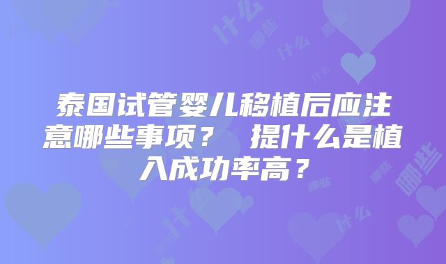 泰国试管婴儿移植后应注意哪些事项? 提什么是植入成功率高?