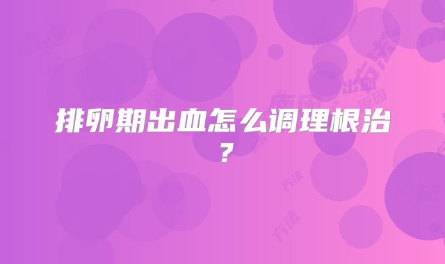 排卵期出血怎么调理根治?