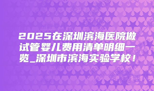 2025在深圳滨海医院做试管婴儿费用清单明细一览_深圳市滨海实验学校！