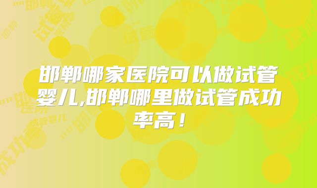 邯郸哪家医院可以做试管婴儿,邯郸哪里做试管成功率高！
