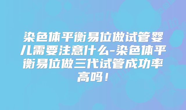 染色体平衡易位做试管婴儿需要注意什么-染色体平衡易位做三代试管成功率高吗！