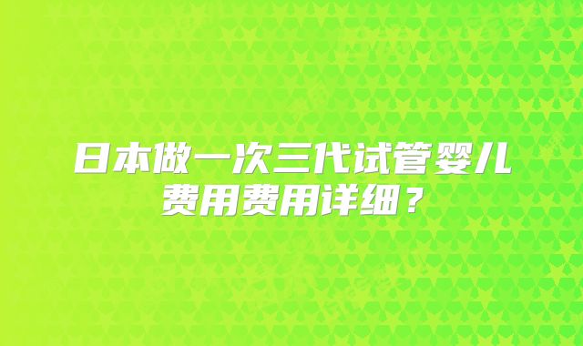 日本做一次三代试管婴儿费用费用详细？