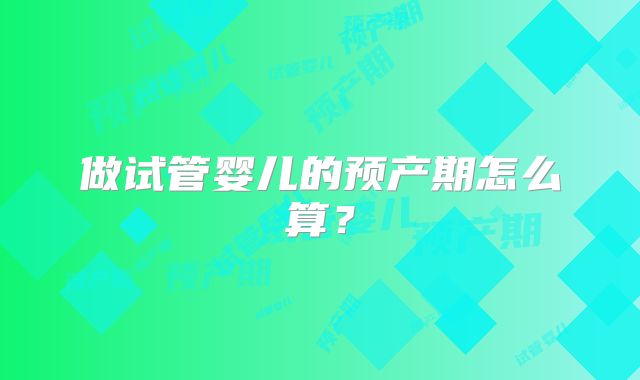 做试管婴儿的预产期怎么算?