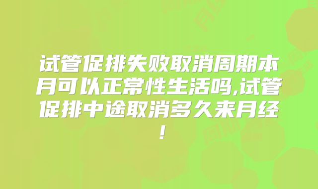 试管促排失败取消周期本月可以正常性生活吗,试管促排中途取消多久来月经！