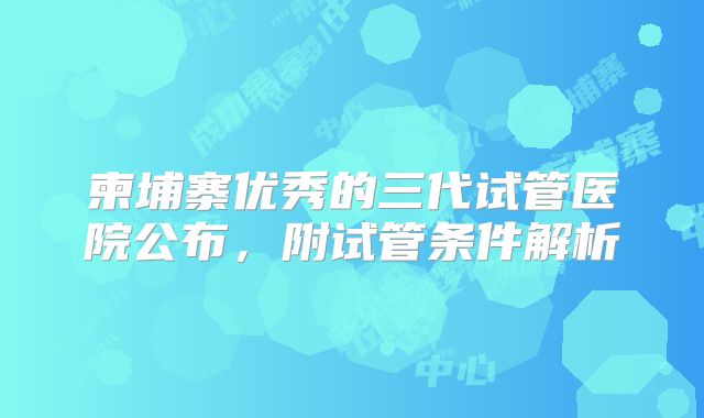 柬埔寨优秀的三代试管医院公布，附试管条件解析