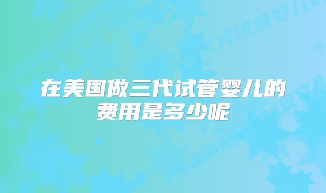 在美国做三代试管婴儿的费用是多少呢