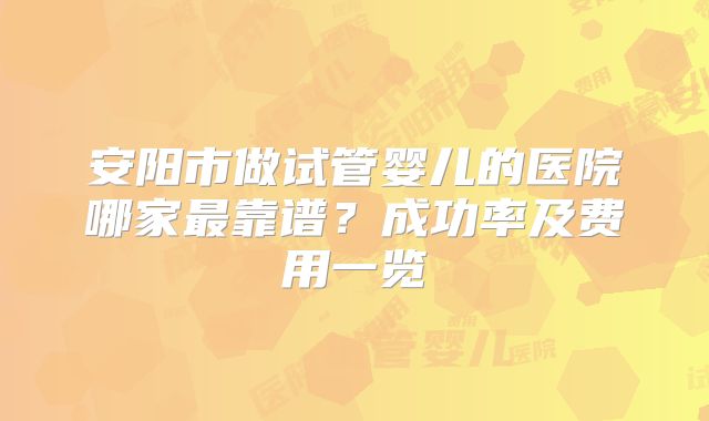 安阳市做试管婴儿的医院哪家最靠谱?成功率及费用一览