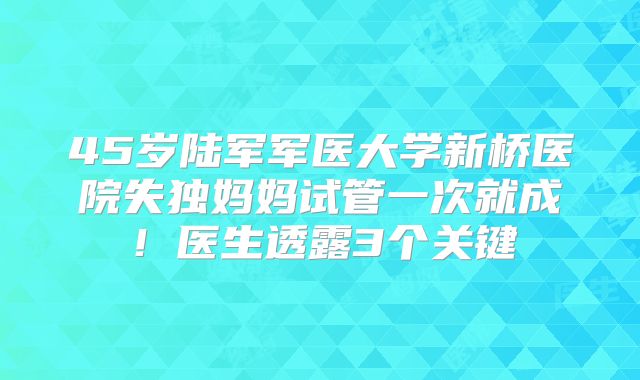 45岁陆军军医大学新桥医院失独妈妈试管一次就成！医生透露3个关键
