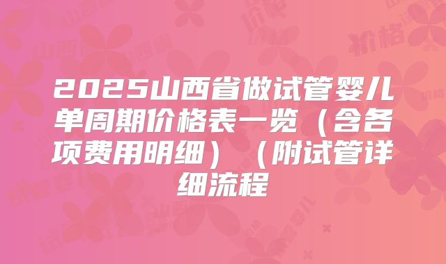 2025山西省做试管婴儿单周期价格表一览(含各项费用明细)(附试管详细流程