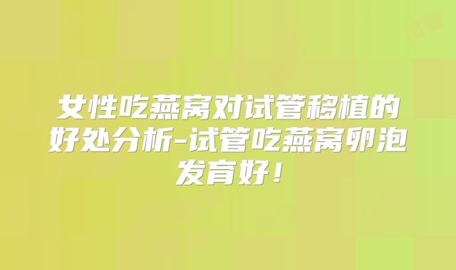 女性吃燕窝对试管移植的好处分析-试管吃燕窝卵泡发育好!