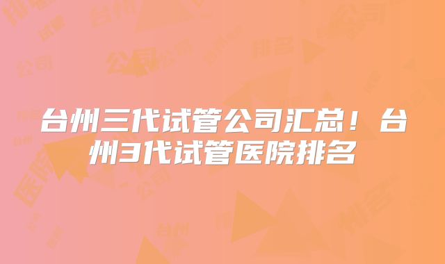 台州三代试管公司汇总！台州3代试管医院排名