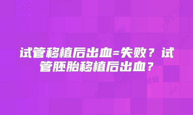 试管移植后出血=失败？试管胚胎移植后出血？