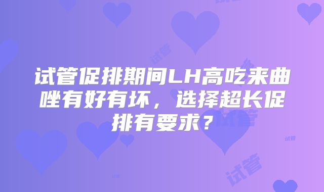 试管促排期间LH高吃来曲唑有好有坏，选择超长促排有要求？