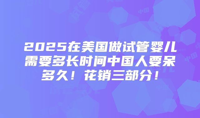 2025在美国做试管婴儿需要多长时间中国人要呆多久！花销三部分！